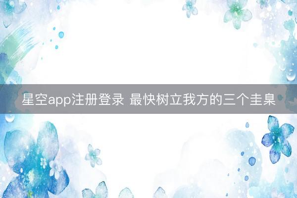 星空app注册登录 最快树立我方的三个圭臬