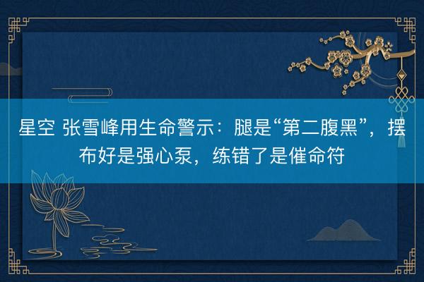 星空 张雪峰用生命警示：腿是“第二腹黑”，摆布好是强心泵，练错了是催命符