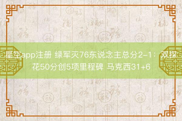 星空app注册 绿军灭76东说念主总分2-1：双探花50分创5项里程碑 马克西31+6