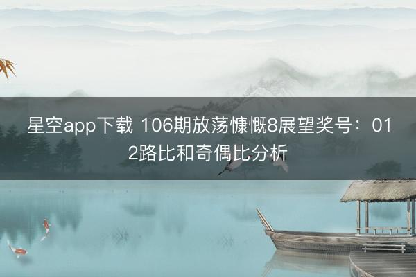 星空app下载 106期放荡慷慨8展望奖号：012路比和奇偶比分析