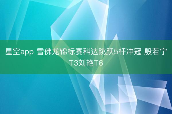 星空app 雪佛龙锦标赛科达跳跃5杆冲冠 殷若宁T3刘艳T6