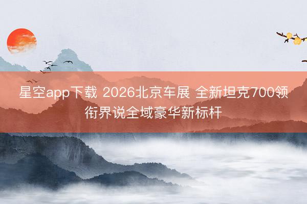 星空app下载 2026北京车展 全新坦克700领衔界说全域豪华新标杆