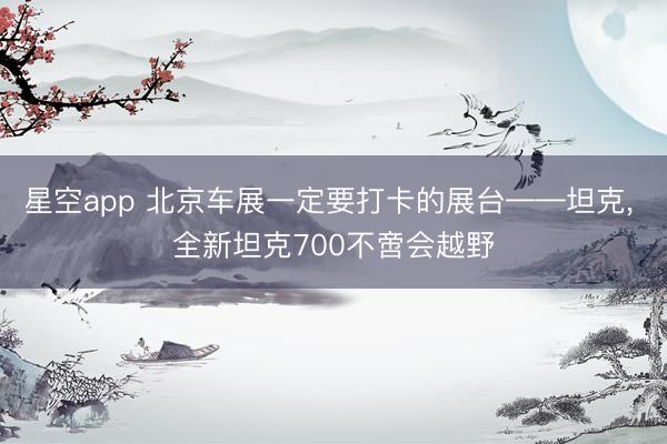 星空app 北京车展一定要打卡的展台——坦克， 全新坦克700不啻会越野