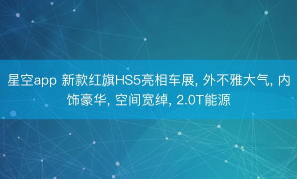 星空app 新款红旗HS5亮相车展， 外不雅大气， 内饰豪华， 空间宽绰， 2.0T能源