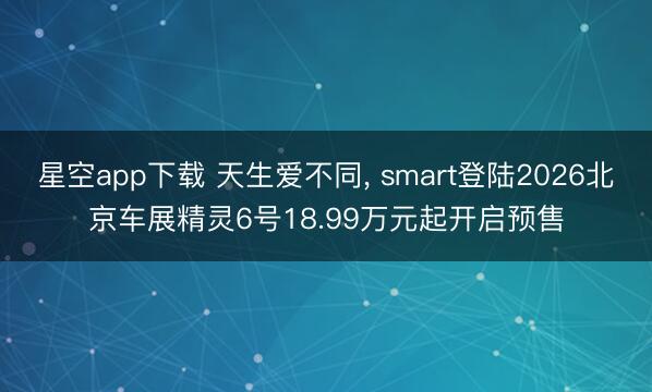 星空app下载 天生爱不同， smart登陆2026北京车展精灵6号18.99万元起开启预售