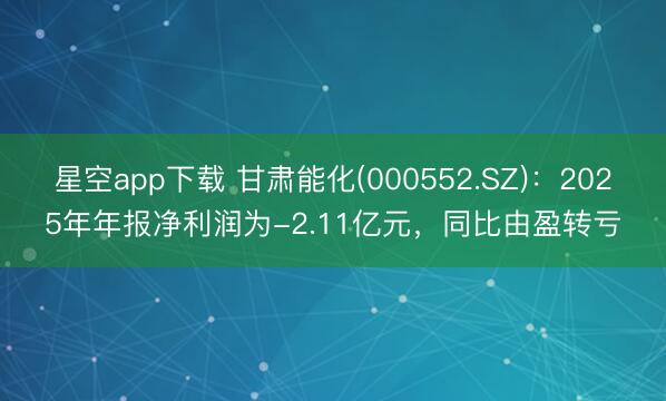 星空app下载 甘肃能化(000552.SZ)：2025年年报净利润为-2.11亿元，同比由盈转亏