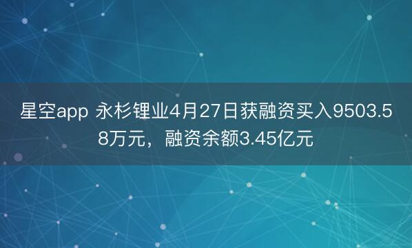 星空app 永杉锂业4月27日获融资买入9503.58万元，融资余额3.45亿元