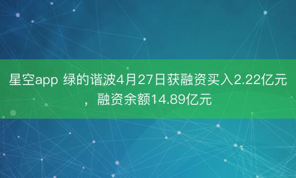 星空app 绿的谐波4月27日获融资买入2.22亿元，融资余额14.89亿元