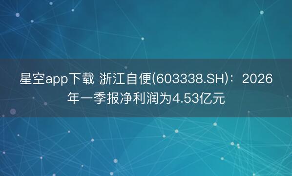 星空app下载 浙江自便(603338.SH)：2026年一季报净利润为4.53亿元