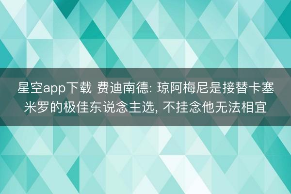 星空app下载 费迪南德: 琼阿梅尼是接替卡塞米罗的极佳东说念主选， 不挂念他无法相宜