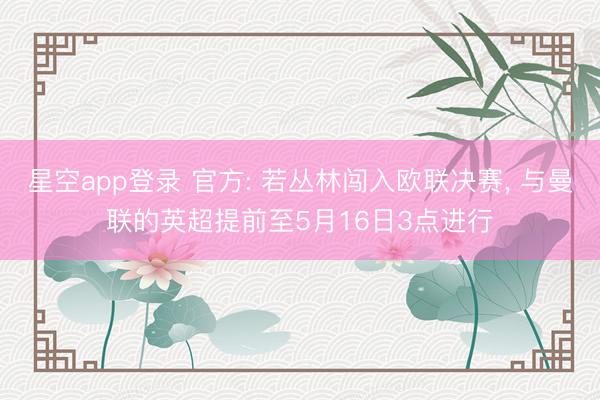 星空app登录 官方: 若丛林闯入欧联决赛， 与曼联的英超提前至5月16日3点进行