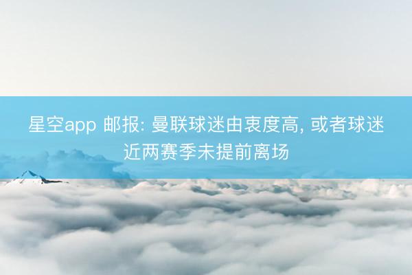 星空app 邮报: 曼联球迷由衷度高， 或者球迷近两赛季未提前离场