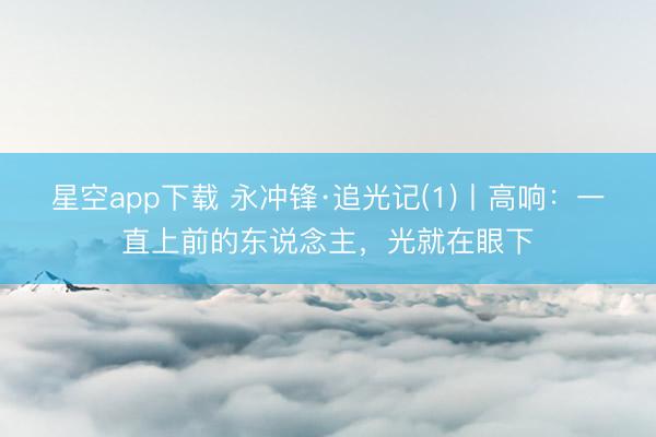 星空app下载 永冲锋·追光记(1)丨高响：一直上前的东说念主，光就在眼下