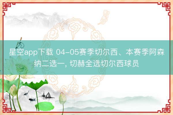 星空app下载 04-05赛季切尔西、本赛季阿森纳二选一， 切赫全选切尔西球员