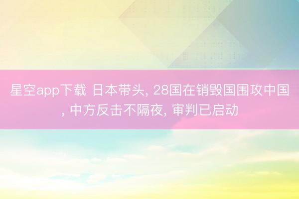 星空app下载 日本带头， 28国在销毁国围攻中国， 中方反击不隔夜， 审判已启动