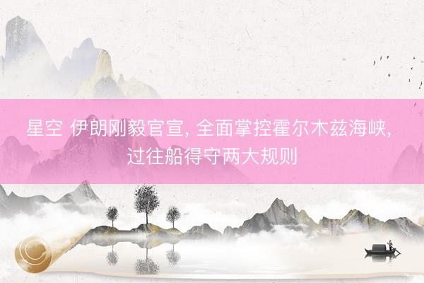 星空 伊朗刚毅官宣， 全面掌控霍尔木兹海峡， 过往船得守两大规则