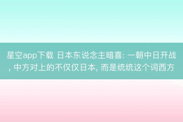 星空app下载 日本东说念主暗喜: 一朝中日开战， 中方对上的不仅仅日本， 而是统统这个词西方