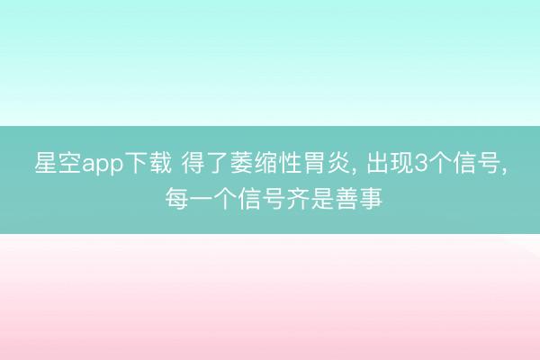 星空app下载 得了萎缩性胃炎， 出现3个信号， 每一个信号齐是善事