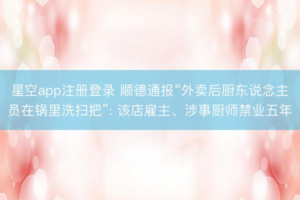 星空app注册登录 顺德通报“外卖后厨东说念主员在锅里洗扫把”: 该店雇主、涉事厨师禁业五年