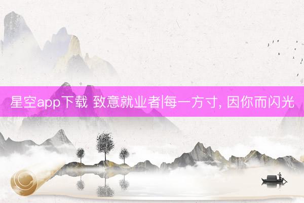 星空app下载 致意就业者|每一方寸， 因你而闪光