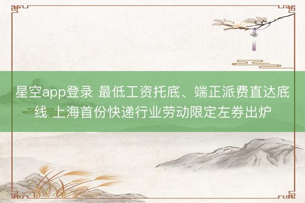 星空app登录 最低工资托底、端正派费直达底线 上海首份快递行业劳动限定左券出炉