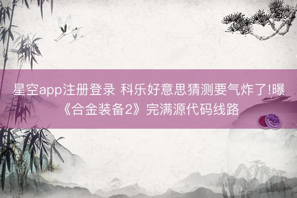 星空app注册登录 科乐好意思猜测要气炸了!曝《合金装备2》完满源代码线路