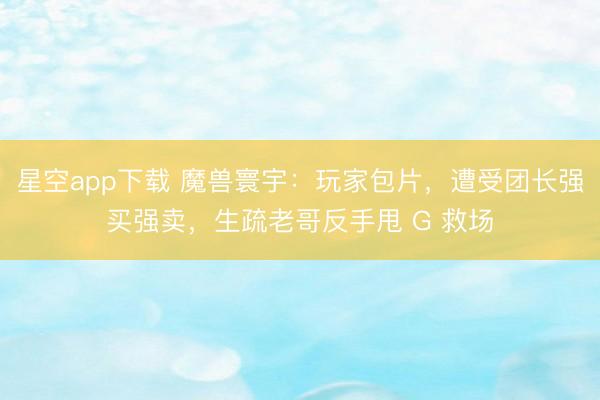 星空app下载 魔兽寰宇：玩家包片，遭受团长强买强卖，生疏老哥反手甩 G 救场