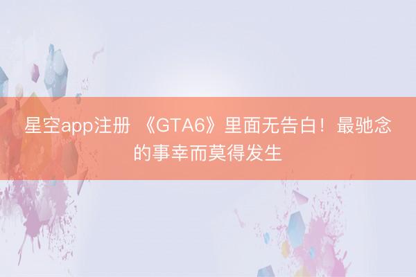 星空app注册 《GTA6》里面无告白！最驰念的事幸而莫得发生
