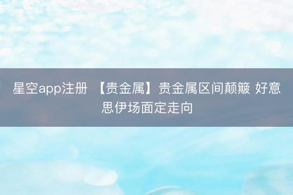 星空app注册 【贵金属】贵金属区间颠簸 好意思伊场面定走向