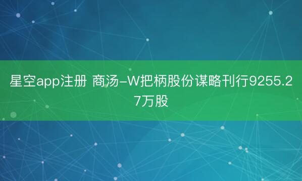 星空app注册 商汤-W把柄股份谋略刊行9255.27万股