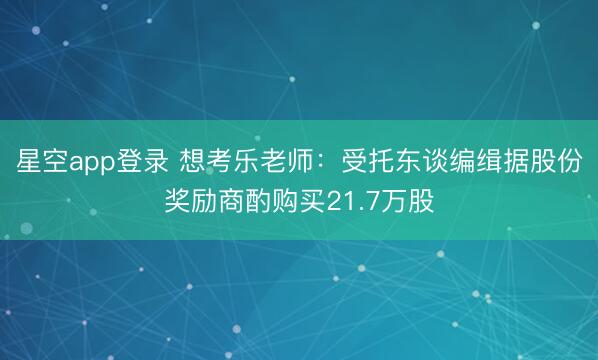 星空app登录 想考乐老师：受托东谈编缉据股份奖励商酌购买21.7万股