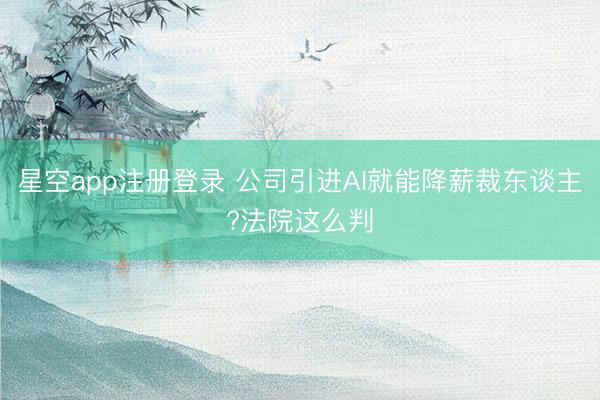 星空app注册登录 公司引进AI就能降薪裁东谈主?法院这么判