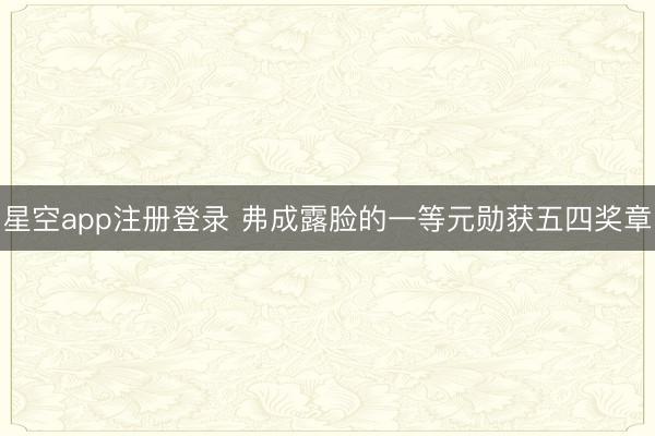 星空app注册登录 弗成露脸的一等元勋获五四奖章