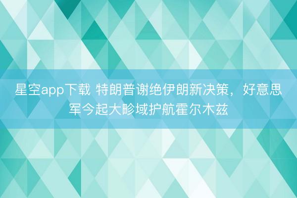 星空app下载 特朗普谢绝伊朗新决策，好意思军今起大畛域护航霍尔木兹