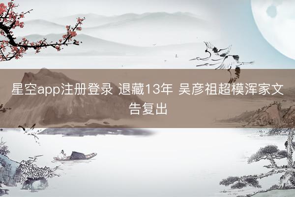星空app注册登录 退藏13年 吴彦祖超模浑家文告复出