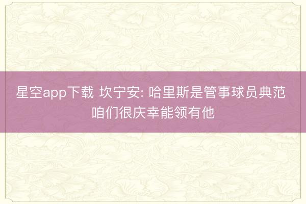 星空app下载 坎宁安: 哈里斯是管事球员典范 咱们很庆幸能领有他
