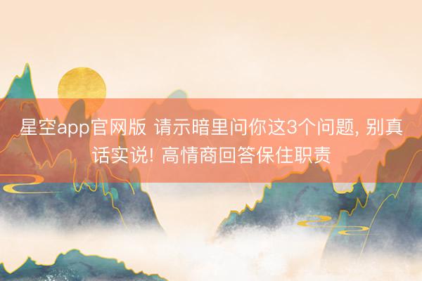 星空app官网版 请示暗里问你这3个问题， 别真话实说! 高情商回答保住职责