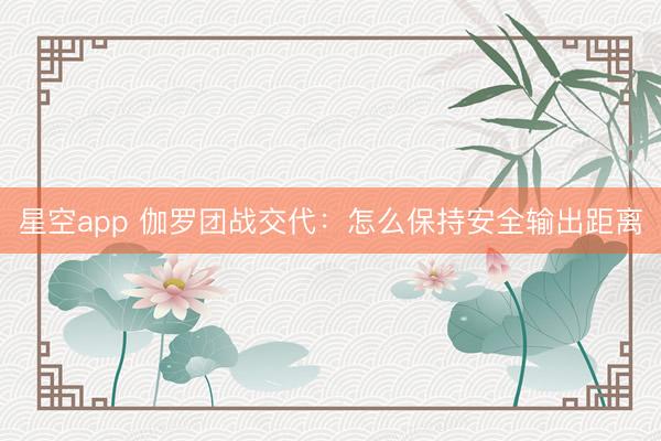星空app 伽罗团战交代：怎么保持安全输出距离