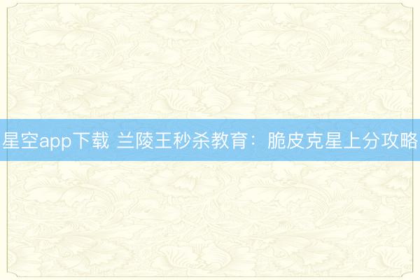 星空app下载 兰陵王秒杀教育：脆皮克星上分攻略