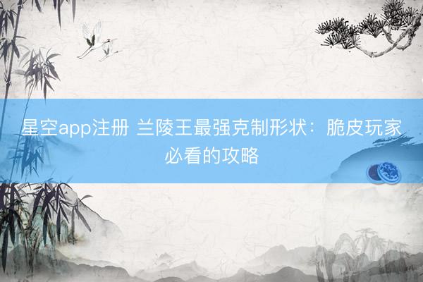 星空app注册 兰陵王最强克制形状：脆皮玩家必看的攻略