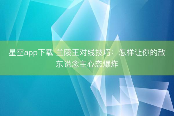星空app下载 兰陵王对线技巧：怎样让你的敌东说念主心态爆炸