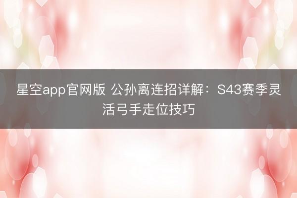星空app官网版 公孙离连招详解：S43赛季灵活弓手走位技巧
