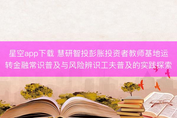 星空app下载 慧研智投彭胀投资者教师基地运转金融常识普及与风险辨识工夫普及的实践探索