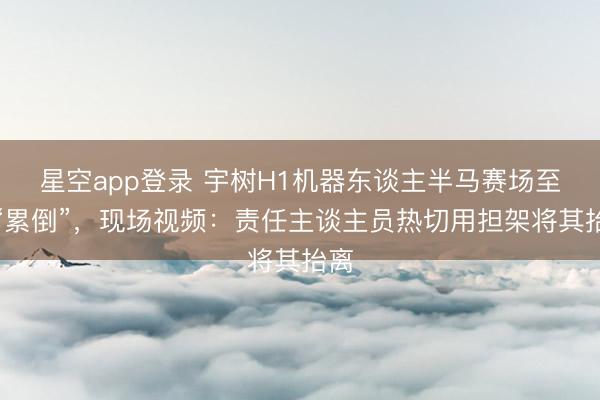 星空app登录 宇树H1机器东谈主半马赛场至极“累倒”，现场视频：责任主谈主员热切用担架将其抬离