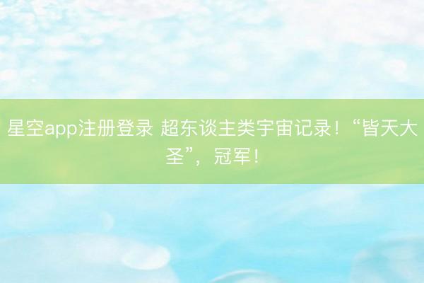星空app注册登录 超东谈主类宇宙记录！“皆天大圣”，冠军！