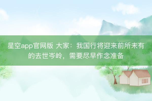 星空app官网版 大家：我国行将迎来前所未有的去世岑岭，需要尽早作念准备