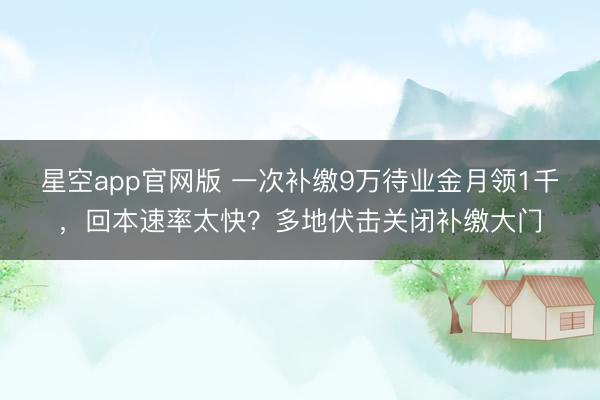 星空app官网版 一次补缴9万待业金月领1千，回本速率太快？多地伏击关闭补缴大门