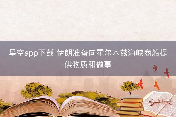 星空app下载 伊朗准备向霍尔木兹海峡商船提供物质和做事