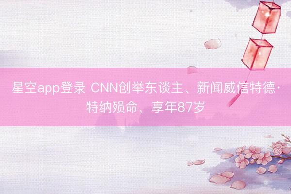 星空app登录 CNN创举东谈主、新闻威信特德·特纳殒命，享年87岁