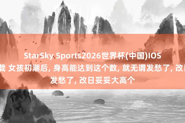 StarSky Sports2026世界杯(中国)IOS/安卓官方下载 女孩初潮后, 身高能达到这个数, 就无谓发愁了, 改日妥妥大高个